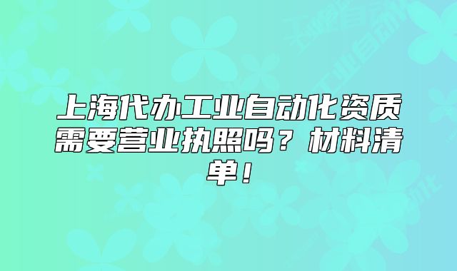 上海代辦工業(yè)自動化資質需要營業(yè)執(zhí)照嗎？材料清單！