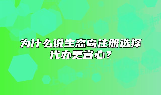 為什么說生態(tài)島注冊(cè)選擇代辦更省心？