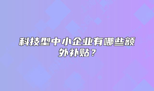 科技型中小企業(yè)有哪些額外補(bǔ)貼？