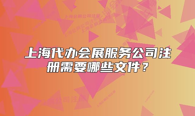 上海代辦會展服務公司注冊需要哪些文件？