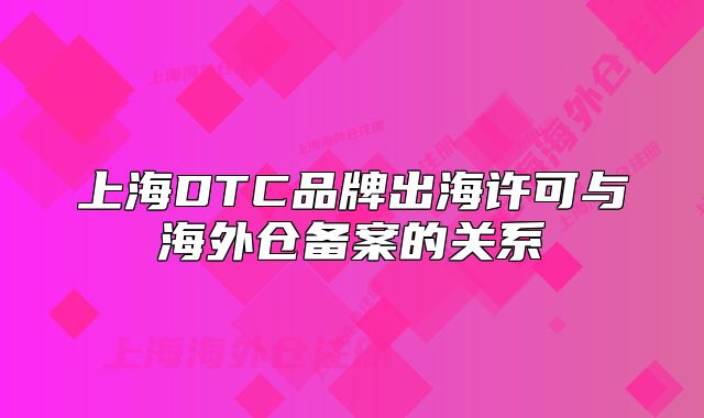 上海DTC品牌出海許可與海外倉(cāng)備案的關(guān)系