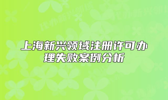 上海新興領域注冊許可辦理失敗案例分析