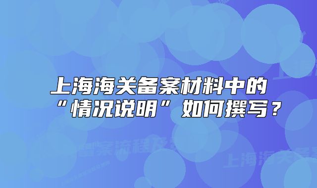 上海海關(guān)備案材料中的“情況說明”如何撰寫？