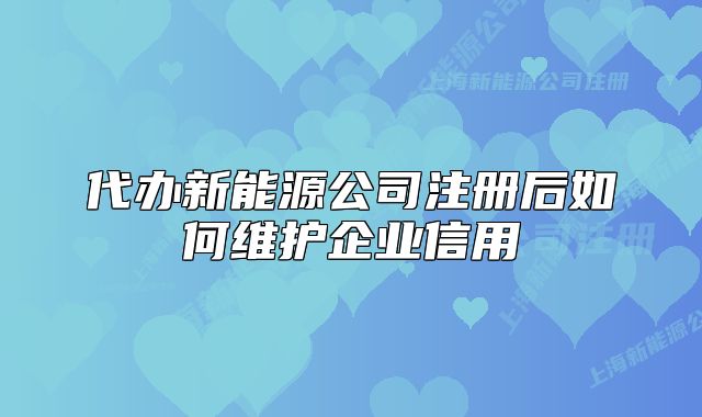代辦新能源公司注冊后如何維護(hù)企業(yè)信用
