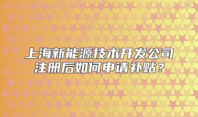 上海新能源技術開發(fā)公司注冊后如何申請補貼？