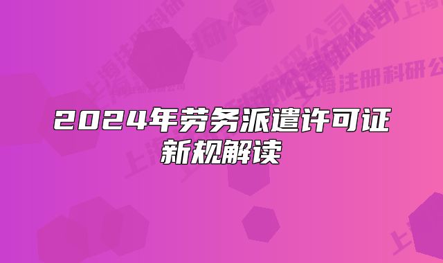 2024年勞務(wù)派遣許可證新規(guī)解讀