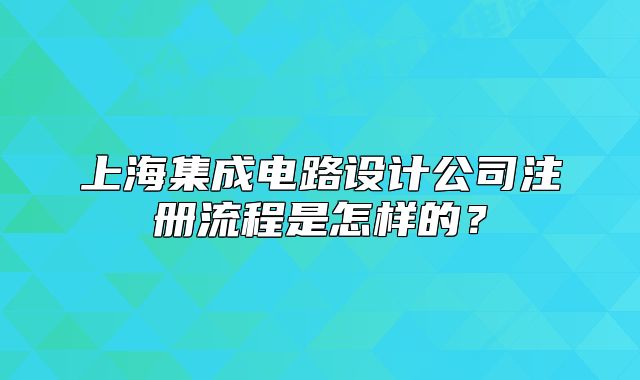 上海集成電路設(shè)計(jì)公司注冊流程是怎樣的？