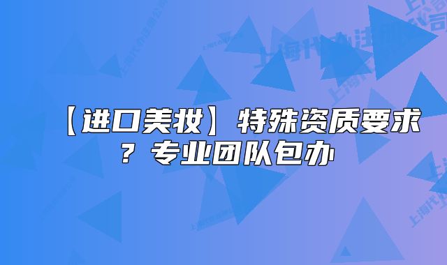 【進口美妝】特殊資質(zhì)要求？專業(yè)團隊包辦