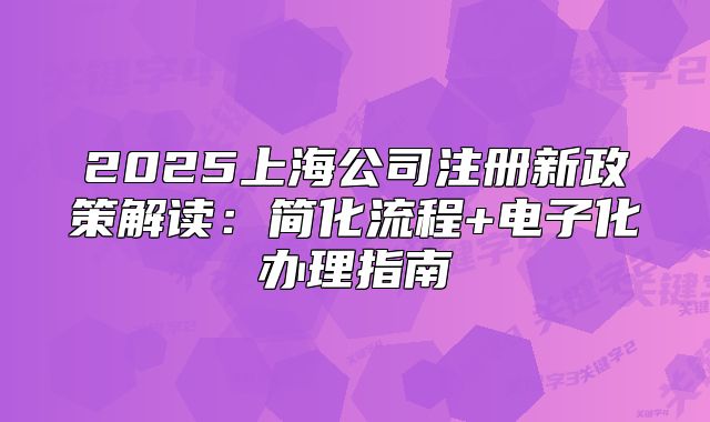 2025上海公司注冊新政策解讀：簡化流程+電子化辦理指南
