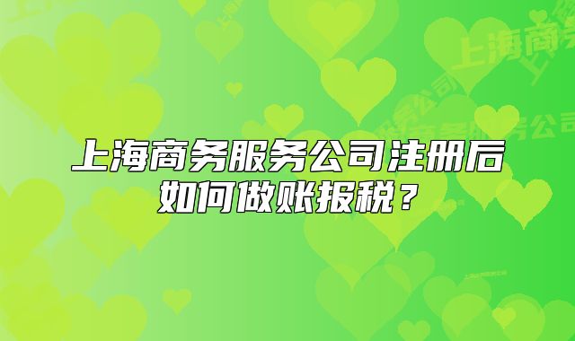 上海商務(wù)服務(wù)公司注冊后如何做賬報稅？