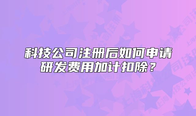 科技公司注冊后如何申請研發(fā)費(fèi)用加計(jì)扣除？