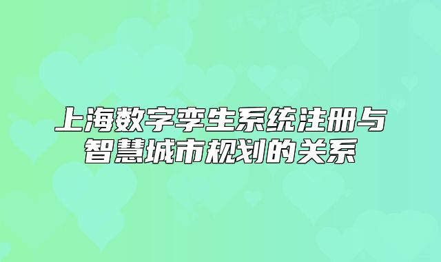 上海數(shù)字孿生系統(tǒng)注冊(cè)與智慧城市規(guī)劃的關(guān)系