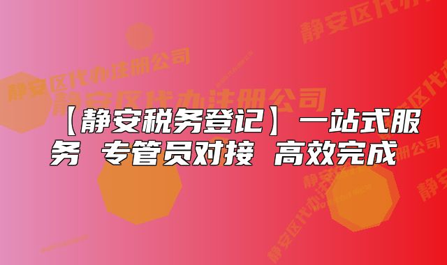 【靜安稅務(wù)登記】一站式服務(wù) 專管員對(duì)接 高效完成