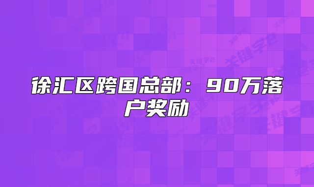 徐匯區(qū)跨國總部:90萬落戶獎勵