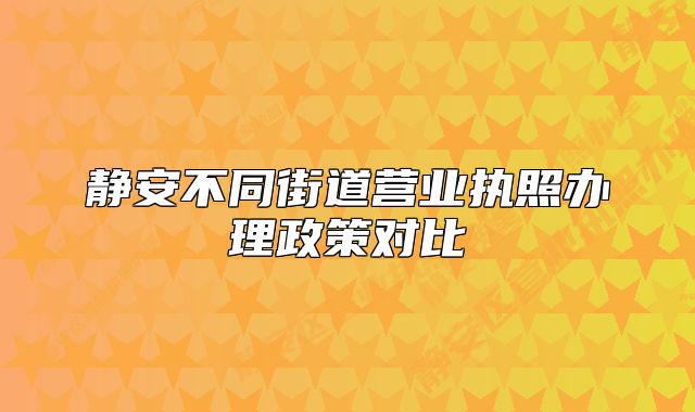 靜安不同街道營業(yè)執(zhí)照辦理政策對比