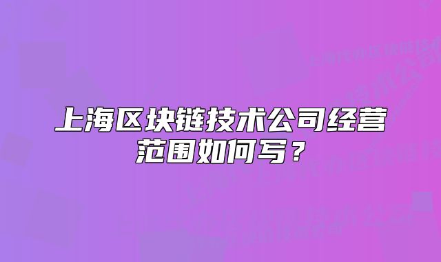 上海區(qū)塊鏈技術(shù)公司經(jīng)營范圍如何寫？