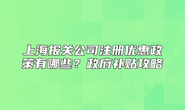 上海報關(guān)公司注冊優(yōu)惠政策有哪些？政府補(bǔ)貼攻略