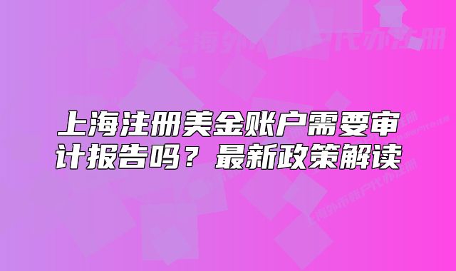 上海注冊(cè)美金賬戶需要審計(jì)報(bào)告嗎？最新政策解讀