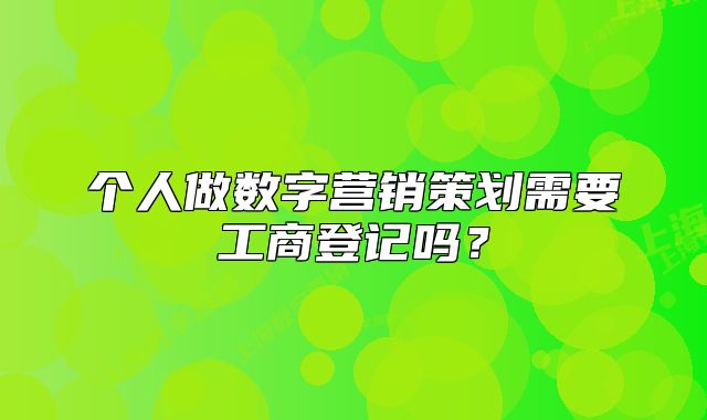 個(gè)人做數(shù)字營銷策劃需要工商登記嗎？