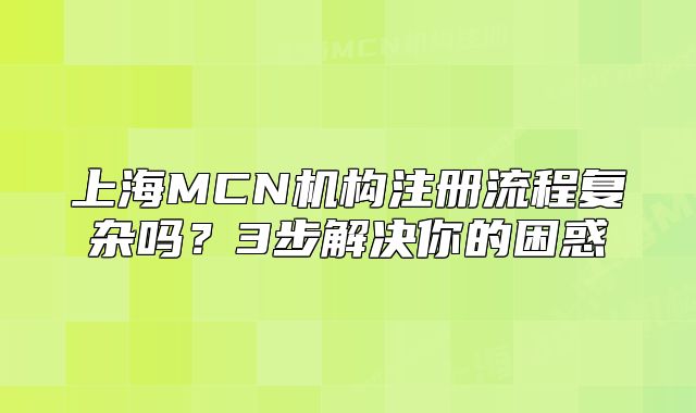上海MCN機(jī)構(gòu)注冊流程復(fù)雜嗎？3步解決你的困惑