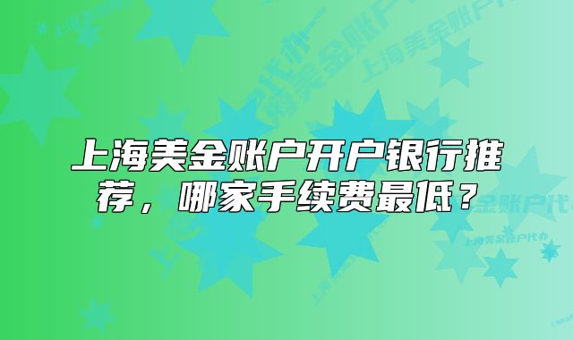 上海美金賬戶(hù)開(kāi)戶(hù)銀行推薦，哪家手續(xù)費(fèi)最低？