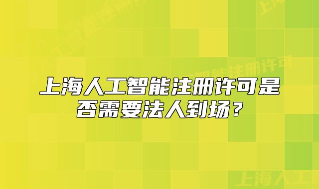 上海人工智能注冊(cè)許可是否需要法人到場(chǎng)？