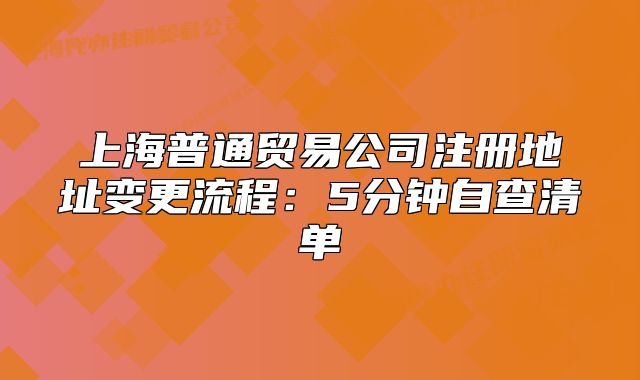 上海普通貿(mào)易公司注冊(cè)地址變更流程：5分鐘自查清單