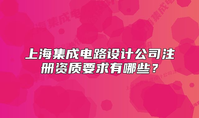 上海集成電路設(shè)計公司注冊資質(zhì)要求有哪些？
