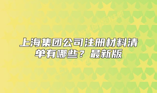 上海集團(tuán)公司注冊材料清單有哪些？最新版
