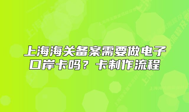 上海海關(guān)備案需要做電子口岸卡嗎？卡制作流程