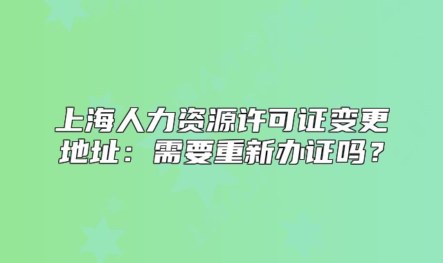 上海人力資源許可證變更地址：需要重新辦證嗎？