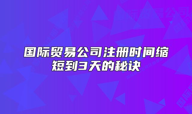 國際貿(mào)易公司注冊時間縮短到3天的秘訣