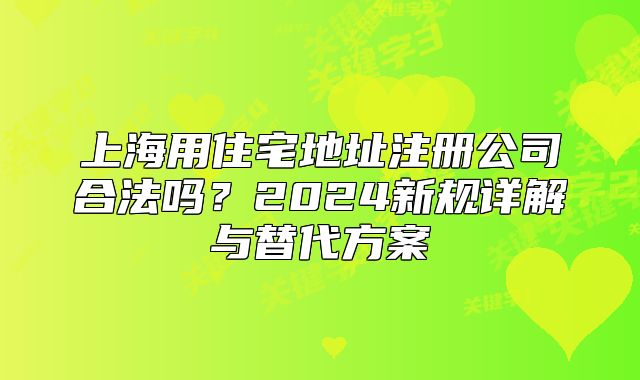 上海用住宅地址注冊公司合法嗎？2024新規(guī)詳解與替代方案