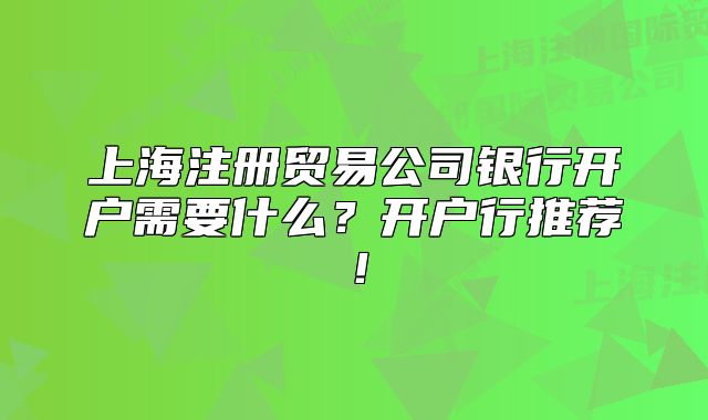 上海注冊(cè)貿(mào)易公司銀行開(kāi)戶需要什么？開(kāi)戶行推薦！