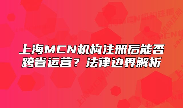 上海MCN機構(gòu)注冊后能否跨省運營？法律邊界解析