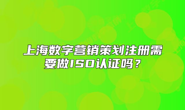 上海數(shù)字營銷策劃注冊需要做ISO認(rèn)證嗎？