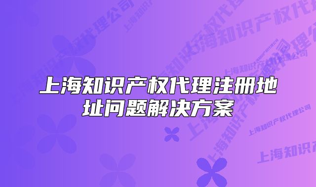 上海知識產權代理注冊地址問題解決方案