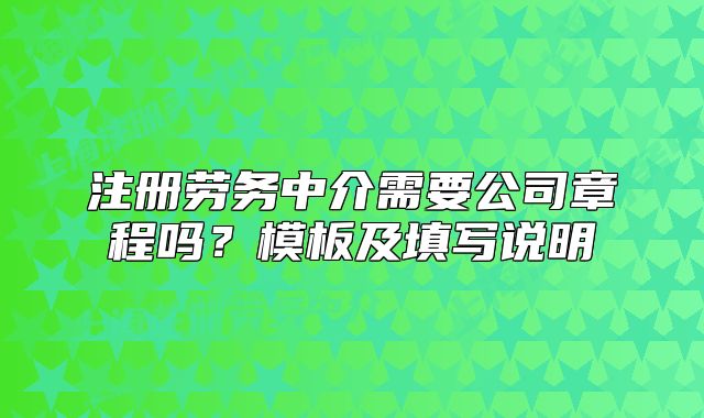 注冊(cè)勞務(wù)中介需要公司章程嗎？模板及填寫(xiě)說(shuō)明