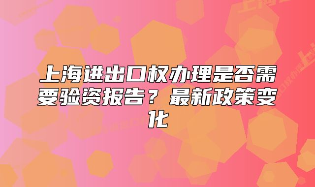 上海進出口權(quán)辦理是否需要驗資報告？最新政策變化