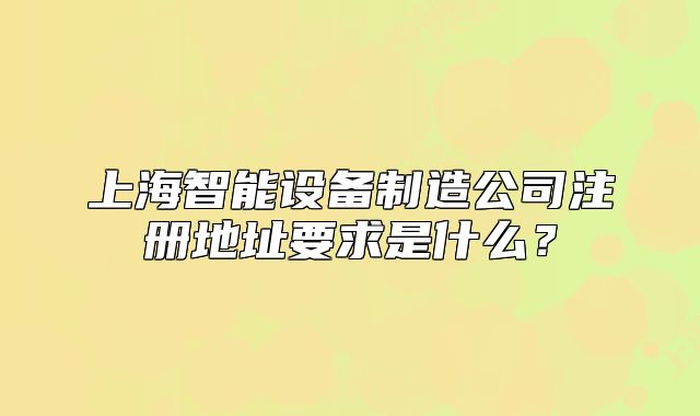 上海智能設備制造公司注冊地址要求是什么？