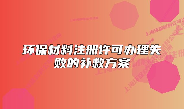 環(huán)保材料注冊許可辦理失敗的補救方案
