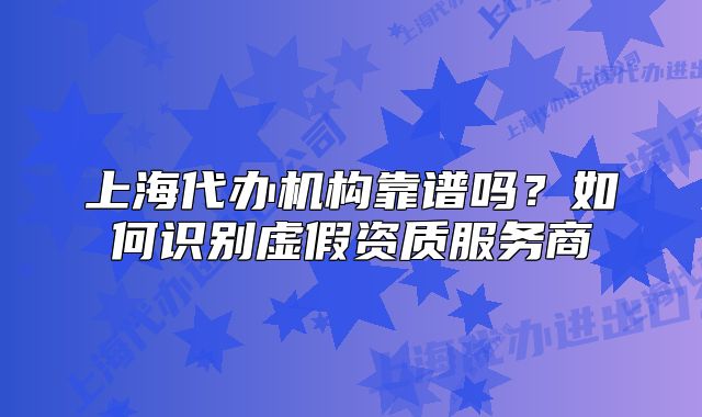 上海代辦機(jī)構(gòu)靠譜嗎？如何識(shí)別虛假資質(zhì)服務(wù)商