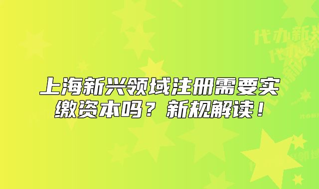 上海新興領(lǐng)域注冊需要實(shí)繳資本嗎？新規(guī)解讀！