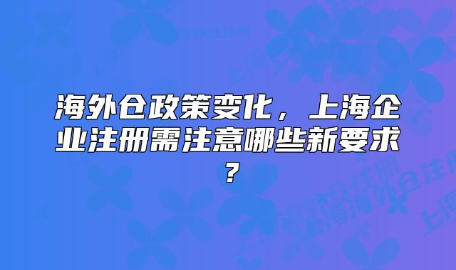 海外倉政策變化，上海企業(yè)注冊需注意哪些新要求？
