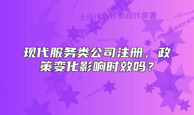 現代服務類公司注冊，政策變化影響時效嗎？