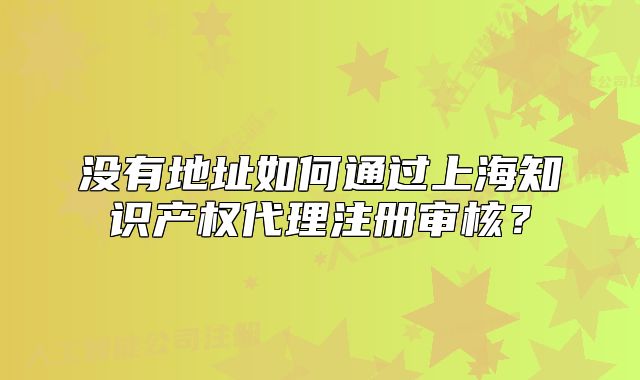 沒(méi)有地址如何通過(guò)上海知識(shí)產(chǎn)權(quán)代理注冊(cè)審核？