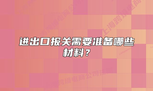 進(jìn)出口報關(guān)需要準(zhǔn)備哪些材料？