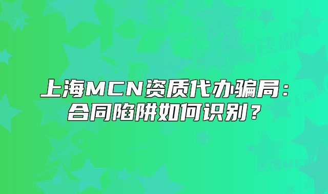 上海MCN資質(zhì)代辦騙局：合同陷阱如何識(shí)別？