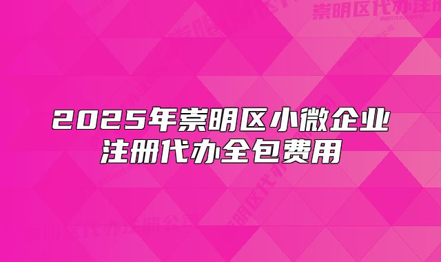 2025年崇明區(qū)小微企業(yè)注冊(cè)代辦全包費(fèi)用