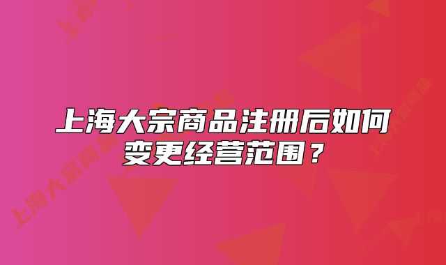 上海大宗商品注冊后如何變更經(jīng)營范圍？